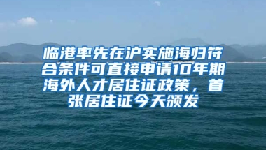 臨港率先在滬實施海歸符合條件可直接申請10年期海外人才居住證政策，首張居住證今天頒發(fā)