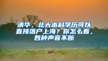 清華、北大本科學歷可以直接落戶上海？你怎么看，各種聲音不斷