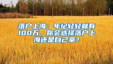 落戶上海：年紀(jì)輕輕就有100萬，你會選擇落戶上海還是自己拿？