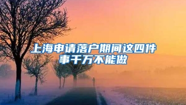 上海申請(qǐng)落戶期間這四件事千萬不能做