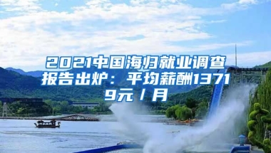 2021中國(guó)海歸就業(yè)調(diào)查報(bào)告出爐：平均薪酬13719元／月