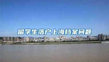 留學(xué)生落戶上海檔案問題