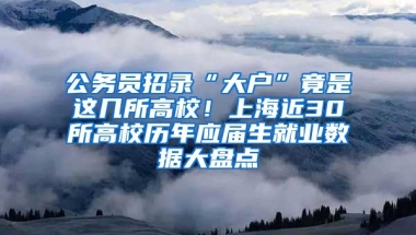 公務(wù)員招錄“大戶”竟是這幾所高校！上海近30所高校歷年應(yīng)屆生就業(yè)數(shù)據(jù)大盤(pán)點(diǎn)