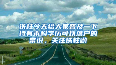 鐵柱今天給大家普及一下持有本科學(xué)歷可以落戶的常識(shí)，關(guān)注鐵柱喲