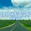 深圳小微企業(yè)2022年補(bǔ)貼及2022深圳小微企業(yè)創(chuàng)業(yè)補(bǔ)貼