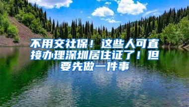 不用交社保！這些人可直接辦理深圳居住證了！但要先做一件事