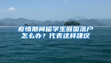 疫情期間留學(xué)生回國落戶怎么辦？代表這樣建議