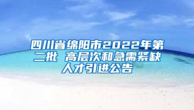 四川省綿陽市2022年第二批 高層次和急需緊缺人才引進(jìn)公告