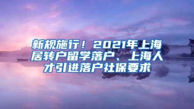 新規(guī)施行！2021年上海居轉(zhuǎn)戶留學(xué)落戶、上海人才引進(jìn)落戶社保要求