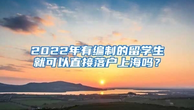 2022年有編制的留學(xué)生就可以直接落戶上海嗎？