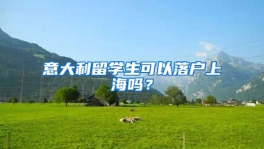 意大利留學(xué)生可以落戶上海嗎？