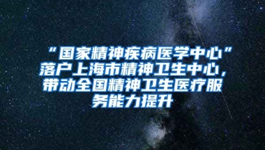 “國家精神疾病醫(yī)學(xué)中心”落戶上海市精神衛(wèi)生中心，帶動全國精神衛(wèi)生醫(yī)療服務(wù)能力提升