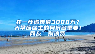 在一線城市值3000萬？大學(xué)應(yīng)屆生的身份多重要！網(wǎng)友：別浪費