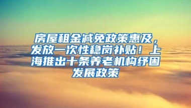 房屋租金減免政策惠及，發(fā)放一次性穩(wěn)崗補(bǔ)貼！上海推出十條養(yǎng)老機(jī)構(gòu)紓困發(fā)展政策