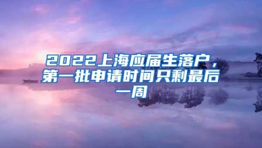 2022上海應(yīng)屆生落戶，第一批申請(qǐng)時(shí)間只剩最后一周