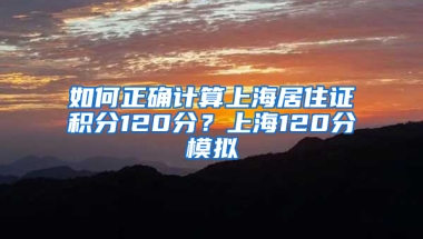 如何正確計(jì)算上海居住證積分120分？上海120分模擬