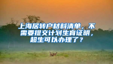 上海居轉戶材料清單，不需要提交計劃生育證明，超生可以辦理了？