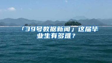 「39號數(shù)據(jù)新聞」這屆畢業(yè)生有多難？