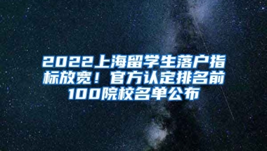 2022上海留學(xué)生落戶指標(biāo)放寬！官方認(rèn)定排名前100院校名單公布