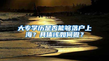 大專學(xué)歷是否能夠落戶上海？具體該如何做？