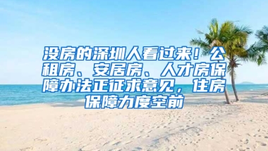 沒房的深圳人看過來！公租房、安居房、人才房保障辦法正征求意見，住房保障力度空前