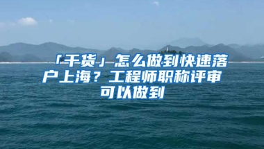 「干貨」怎么做到快速落戶上海？工程師職稱評審可以做到