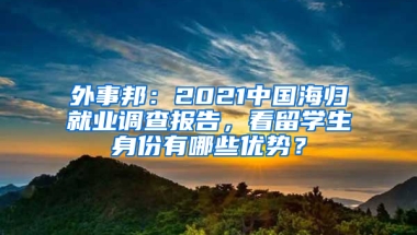 外事邦：2021中國海歸就業(yè)調(diào)查報告，看留學(xué)生身份有哪些優(yōu)勢？