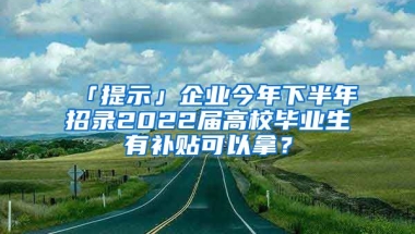 「提示」企業(yè)今年下半年招錄2022屆高校畢業(yè)生有補(bǔ)貼可以拿？