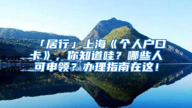 「居行」上?！秱€(gè)人戶口卡》，你知道哇？哪些人可申領(lǐng)？辦理指南在這！