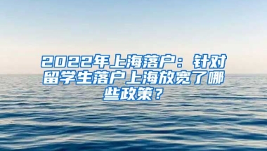 2022年上海落戶：針對留學(xué)生落戶上海放寬了哪些政策？