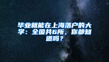 畢業(yè)就能在上海落戶的大學：全國共6所，你都知道嗎？