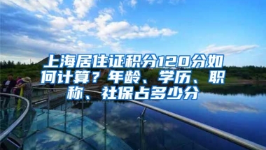 上海居住證積分120分如何計算？年齡、學(xué)歷、職稱、社保占多少分