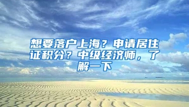 想要落戶上海？申請居住證積分？中級經(jīng)濟(jì)師，了解一下