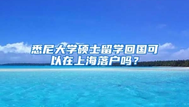 悉尼大學(xué)碩士留學(xué)回國可以在上海落戶嗎？