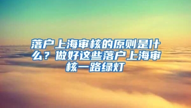 落戶上海審核的原則是什么？做好這些落戶上海審核一路綠燈