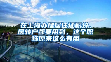 在上海辦理居住證積分、居轉(zhuǎn)戶都要用到，這個(gè)職稱原來(lái)這么有用