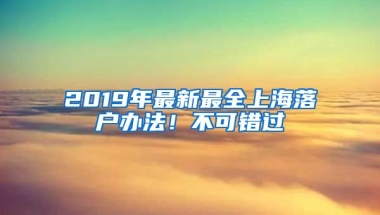 2019年最新最全上海落戶辦法！不可錯(cuò)過