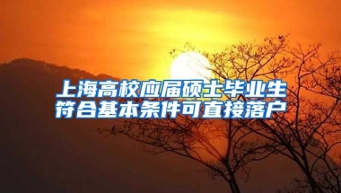 上海高校應(yīng)屆碩士畢業(yè)生符合基本條件可直接落戶