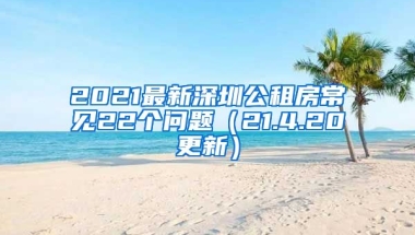 2021最新深圳公租房常見22個(gè)問題（21.4.20更新）