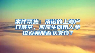 案件聚焦：承諾的上海戶口落空，應屆生向用人單位索賠能否獲支持？