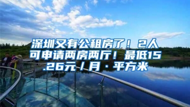 深圳又有公租房了！2人可申請兩房兩廳！最低15.26元／月·平方米