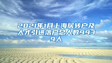 2021年1月上海居轉(zhuǎn)戶及人才引進(jìn)落戶總?cè)藬?shù)9939人