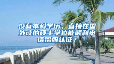 沒有本科學(xué)歷，直接在國外讀的碩士學(xué)位能順利申請(qǐng)留服認(rèn)證？