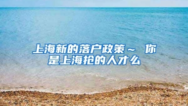 上海新的落戶政策～ 你是上海搶的人才么