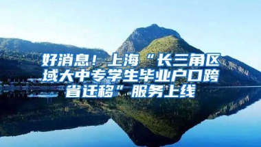 好消息！上?！伴L(zhǎng)三角區(qū)域大中專學(xué)生畢業(yè)戶口跨省遷移”服務(wù)上線