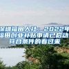 深圳福田人社：2022年福田創(chuàng)業(yè)補貼申請已啟動！符合條件的看過來