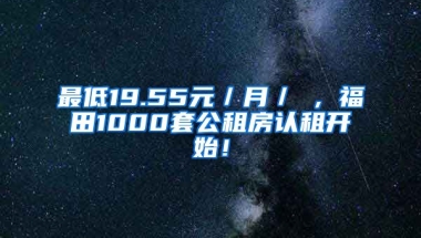 最低19.55元／月／㎡，福田1000套公租房認(rèn)租開始！