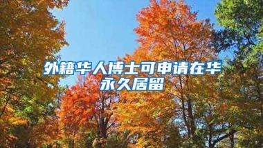 外籍華人博士可申請在華永久居留