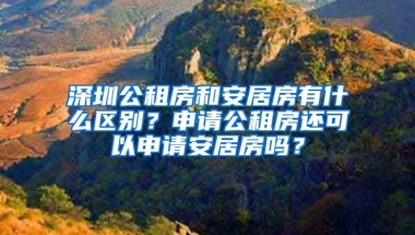 深圳公租房和安居房有什么區(qū)別？申請公租房還可以申請安居房嗎？