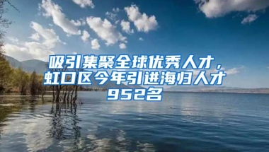 吸引集聚全球優(yōu)秀人才，虹口區(qū)今年引進海歸人才952名